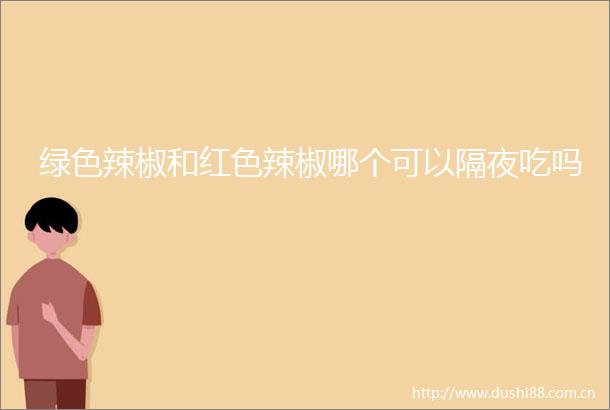 绿色辣椒和红色辣椒哪个可以隔夜吃吗