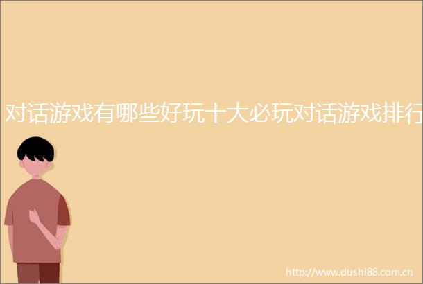 对话游戏有哪些好玩十大必玩对话游戏排行