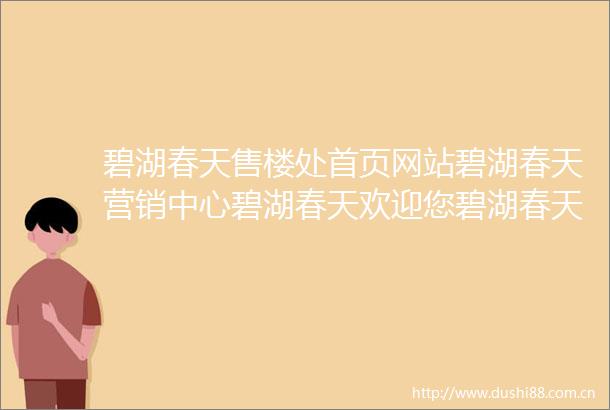 碧湖春天售楼处首页网站碧湖春天营销中心碧湖春天欢迎您碧湖春天楼盘详情最新价格户型图容积率售楼处更新发布