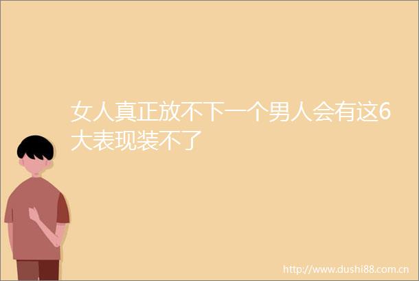 女人真正放不下一个男人会有这6大表现装不了