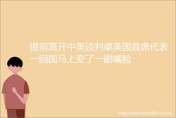 提前离开中美谈判桌美国首席代表一回国马上变了一副嘴脸