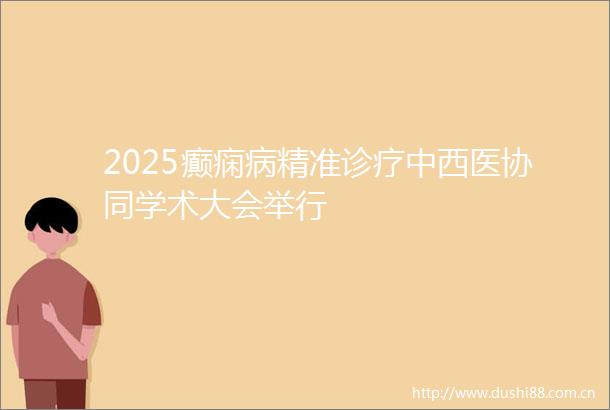 2025癫痫病精准诊疗中西医协同学术大会举行