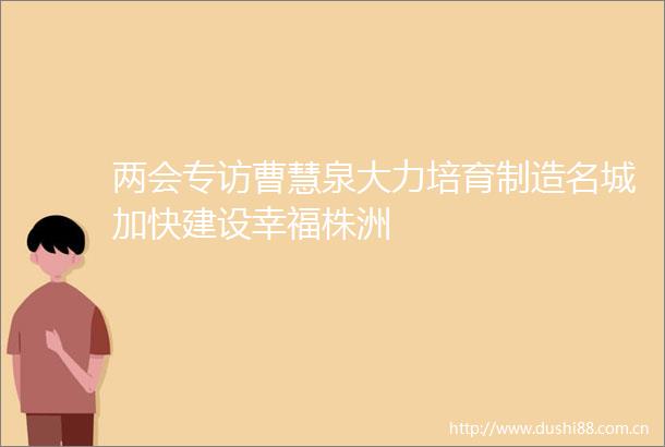 两会专访曹慧泉大力培育制造名城加快建设幸福株洲