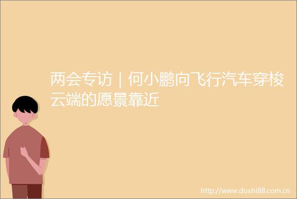 两会专访｜何小鹏向飞行汽车穿梭云端的愿景靠近