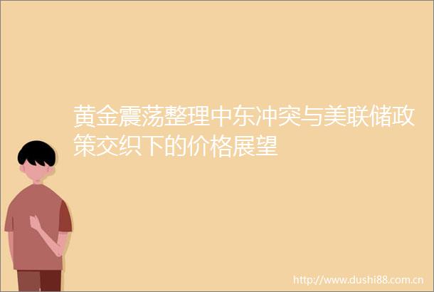 黄金震荡整理中东冲突与美联储政策交织下的价格展望