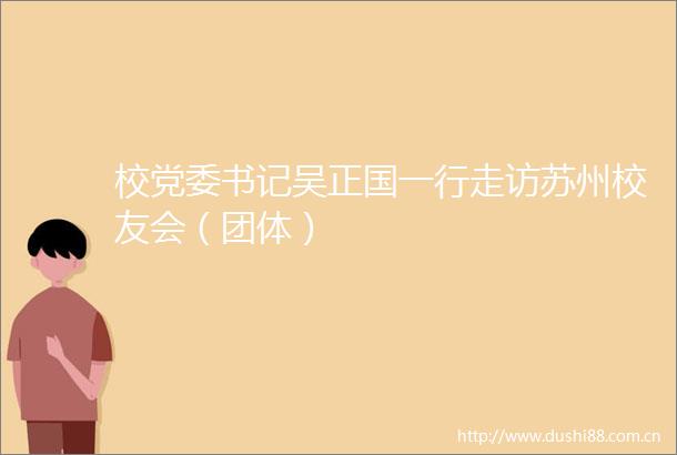 校党委书记吴正国一行走访苏州校友会（团体）