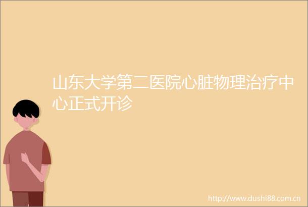 山东大学第二医院心脏物理治疗中心正式开诊