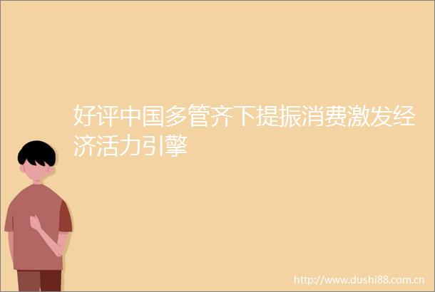 好评多管齐下提振消费激发经济活力引擎