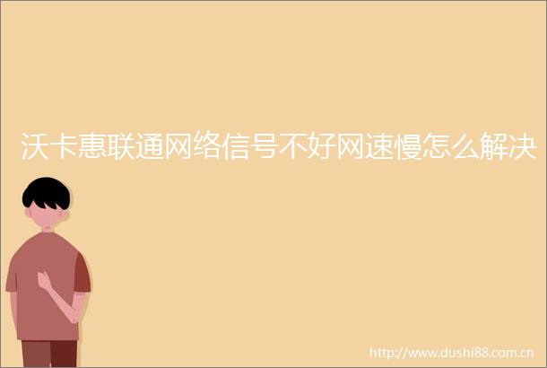 沃卡惠联通网络信号不好网速慢怎么解决
