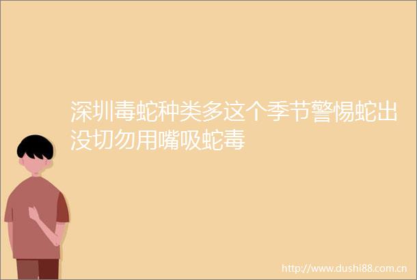 深圳毒蛇种类多这个季节警惕蛇出没切勿用嘴吸蛇毒