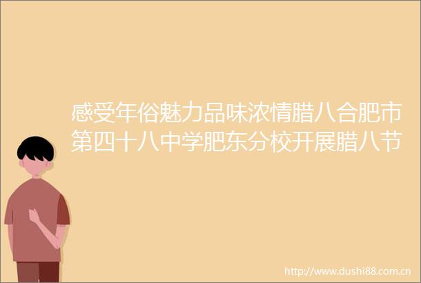 感受年俗魅力品味浓情腊八合肥市第四十八中学肥东分校开展腊八节主题教育活动