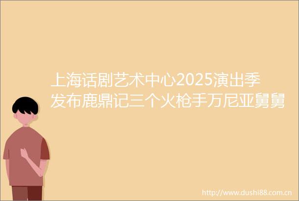 上海话剧艺术中心2025演出季发布鹿鼎记三个火手万尼亚舅舅等精彩剧目即将上演