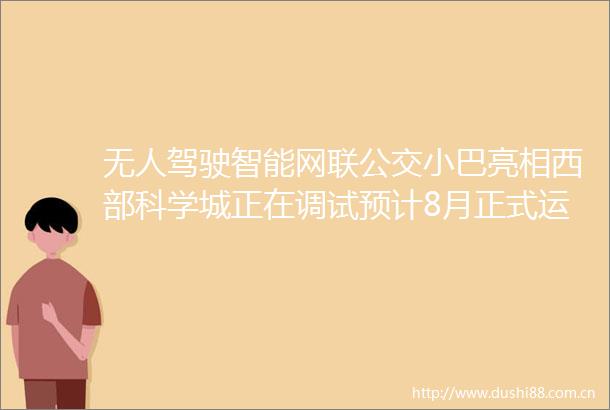 无人驾驶智能网联公交小巴亮相西部科学城正在调试预计8月正式运行