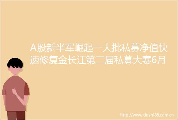 A股新半军崛起一大批私募净值快速修复金长江第二届私募大赛6月名单出炉