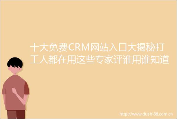 十大免费CRM网站入口大揭秘打工人都在用这些专家评谁用谁知道效率提高就是这么简单