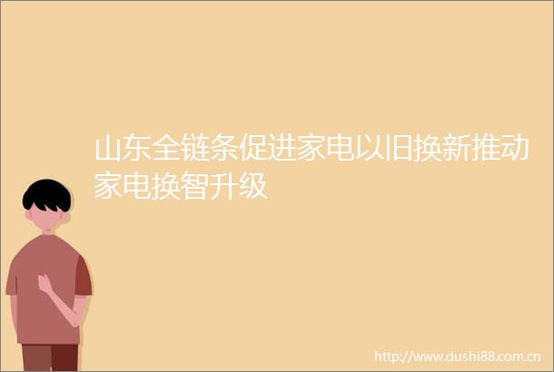 山东全链条促进家电以旧换新推动家电换智升级