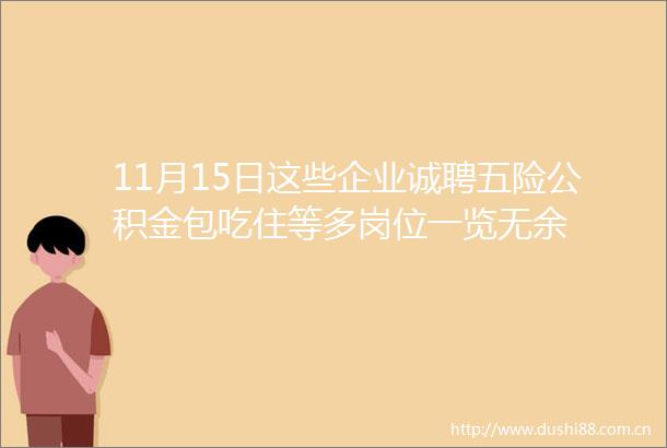 11月15日这些企业诚聘五险公积金包吃住等多岗位一览无余