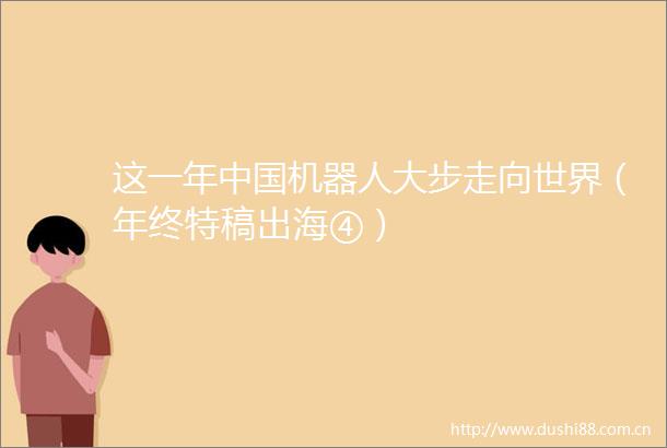 这一年机器人大步走向世界（年终特稿出海④）