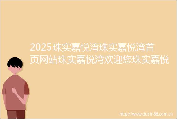 2025珠实嘉悦湾珠实嘉悦湾首页网站珠实嘉悦湾欢迎您珠实嘉悦湾楼盘详情