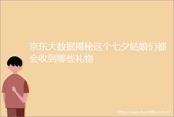 京东大数据揭秘这个七夕姑娘们都会收到哪些礼物