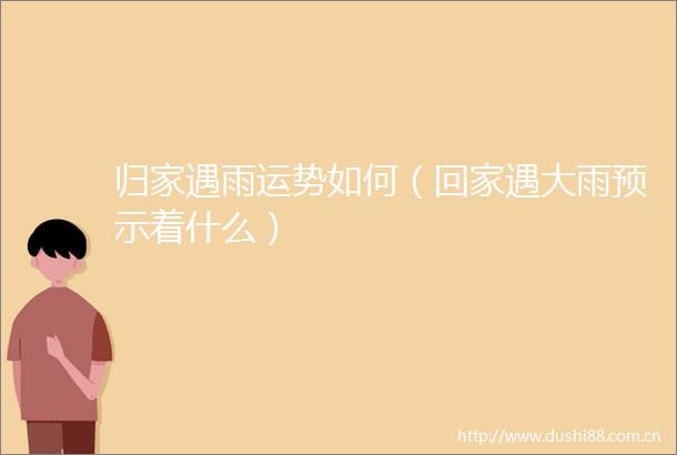 归家遇雨运势如何（回家遇大雨预示着什么）