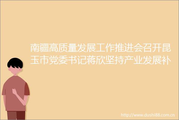 南疆高质量发展工作推进会召开昆玉市党委书记蒋欣坚持产业发展补短板