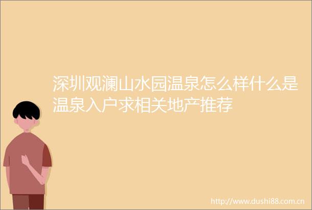 深圳观澜山水园温泉怎么样什么是温泉入户求相关地产推荐