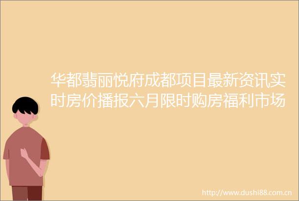 华都翡丽悦府成都项目最新资讯实时房价播报六月限时购房福利市场趋势解读及热销户型全景展示