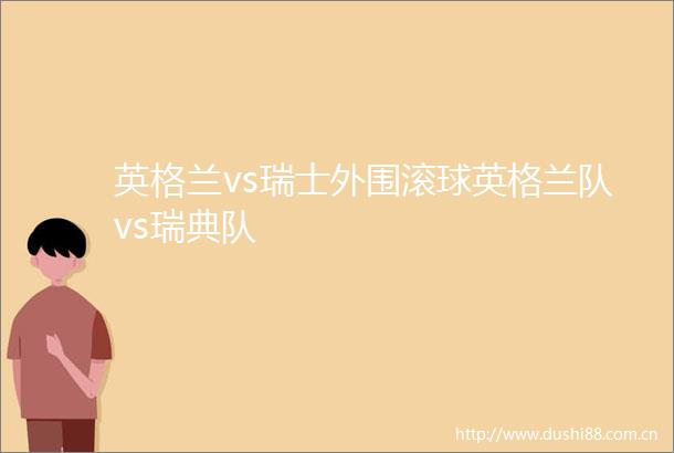 英格兰vs瑞士外围滚球英格兰队vs瑞典队