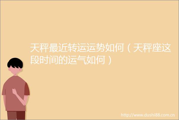 天秤最近转运运势如何（天秤座这段时间的运气如何）