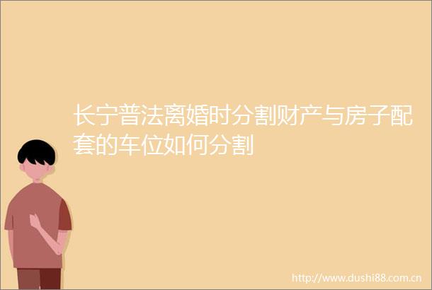 长宁普法离婚时分割财产与房子配套的车位如何分割