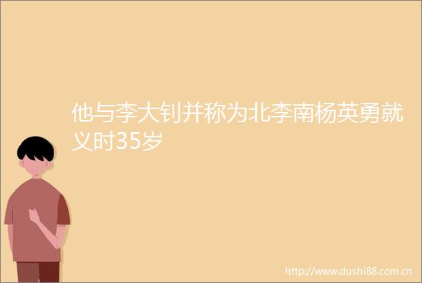 他与李大钊并称为北李南杨英勇就义时35岁