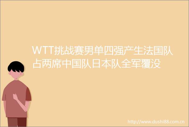 WTT挑战赛男单四强产生法国队占两席队队全军覆没