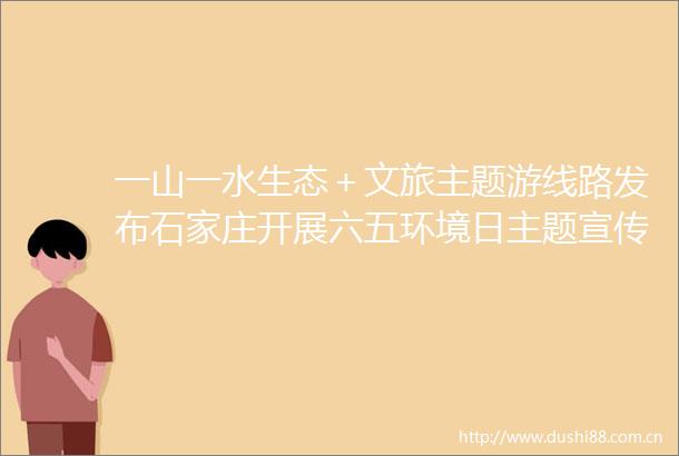 一山一水生态＋文旅主题游线路发布石家庄开展六五环境日主题宣传活动