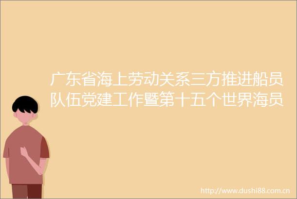 广东省海上劳动关系三方推进船员队伍党建工作暨第十五个世界海员日系列活动