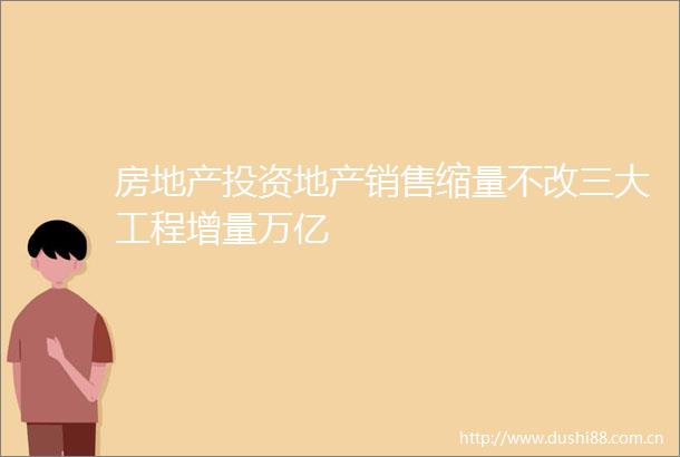 房地产投资地产销售缩量不改三大工程增量万亿