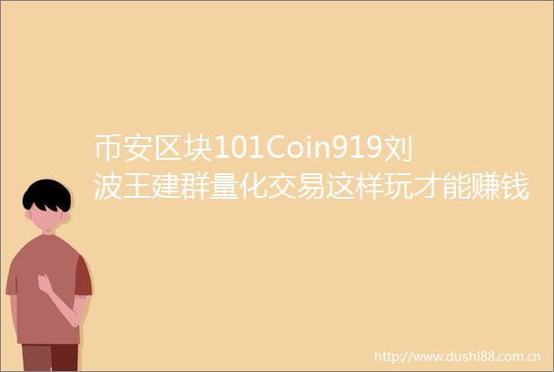币安区块101Coin919刘波王建群量化交易这样玩才能赚钱