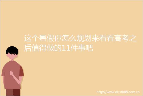 这个暑假你怎么规划来看看高考之后值得做的11件事吧