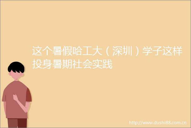 这个暑假哈工大（深圳）学子这样投身暑期社会实践