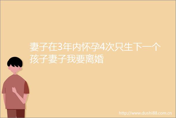 妻子在3年内怀孕4次只生下一个孩子妻子我要离婚