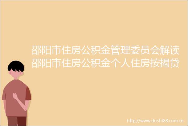 邵阳市住房公积金管理委员会解读邵阳市住房公积金个人住房按揭管理办法（2024年修订）