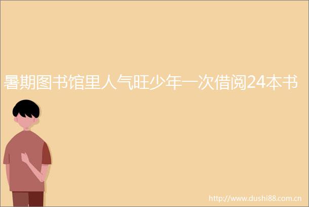 暑期图书馆里人气旺少年一次借阅24本书