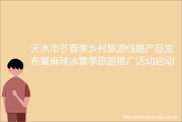天水市冬春季乡村旅游线路产品发布暨麻辣冰雪季旅游推广活动启动