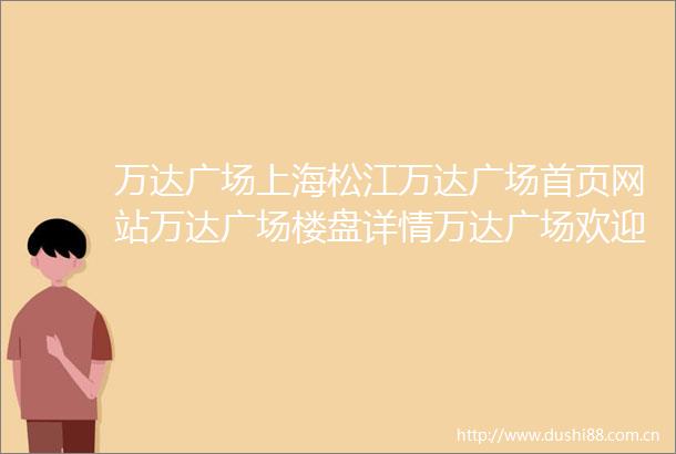 万达广场上海松江万达广场首页网站万达广场楼盘详情万达广场欢迎您