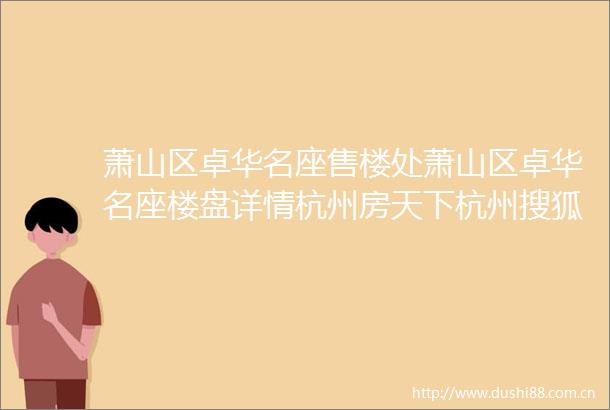 萧山区卓华名座售楼处萧山区卓华名座楼盘详情杭州房天下杭州搜狐焦点