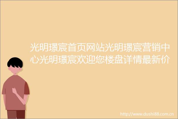 光明璟宸首页网站光明璟宸营销中心光明璟宸欢迎您楼盘详情最新价格户型图容积率售楼处