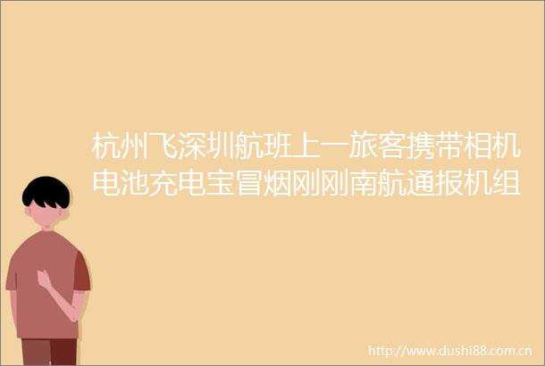 杭州飞深圳航班上一旅客携带相机电池充电宝冒烟刚刚南航通报机组立即返航已安全降落