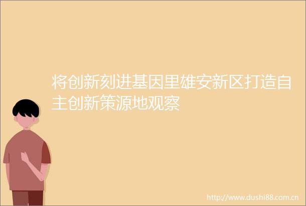 将创新刻进基因里雄安新区打造自主创新策源地观察
