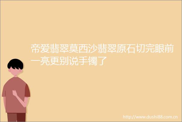 帝爱翡翠莫西沙翡翠原石切完眼前一亮更别说手镯了