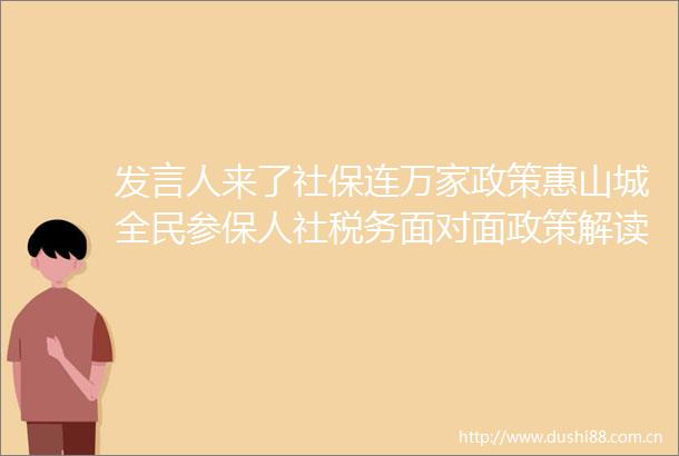 发言人来了社保连万家政策惠山城全民参保人社税务面对面政策解读专场活动举行
